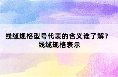 线缆规格型号代表的含义谁了解？ 线缆规格表示